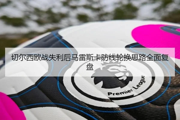 切尔西欧战失利后马雷斯卡防线轮换思路全面复盘（WANMEISPORTS）